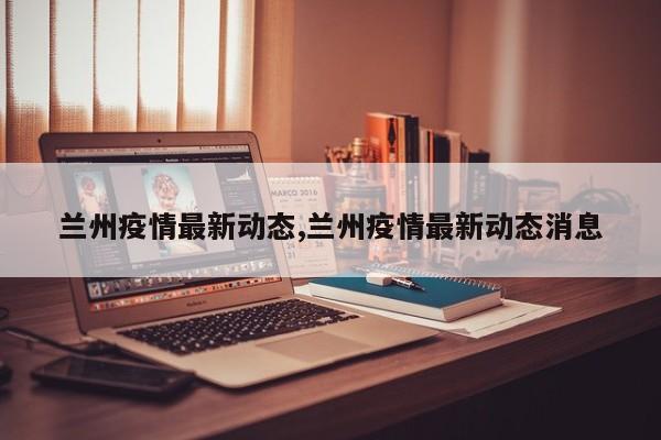 兰州疫情最新动态,兰州疫情最新动态消息