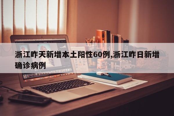 浙江昨天新增本土阳性60例,浙江昨日新增确诊病例