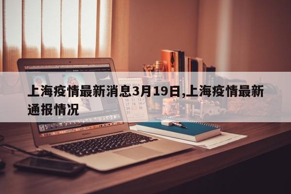 上海疫情最新消息3月19日,上海疫情最新通报情况