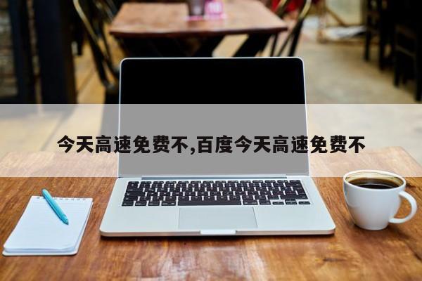 今天高速免费不,百度今天高速免费不