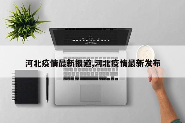 河北疫情最新报道,河北疫情最新发布