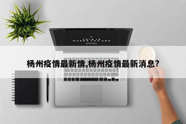 杨州疫情最新情,杨州疫情最新消息?