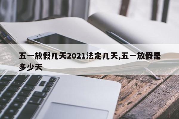 五一放假几天2021法定几天,五一放假是多少天