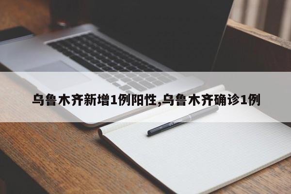 乌鲁木齐新增1例阳性,乌鲁木齐确诊1例