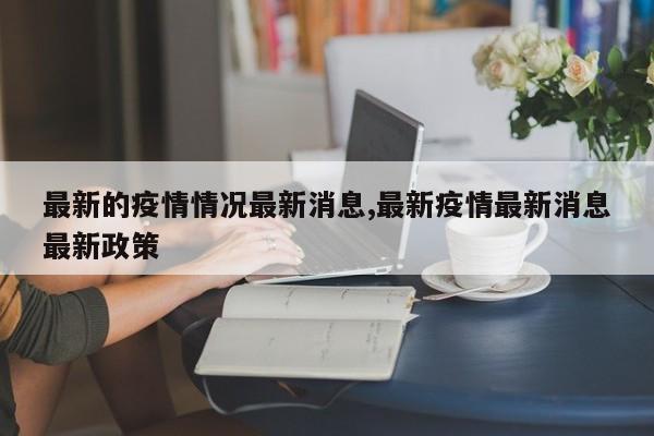 最新的疫情情况最新消息,最新疫情最新消息最新政策