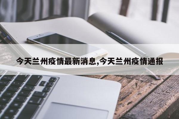 今天兰州疫情最新消息,今天兰州疫情通报