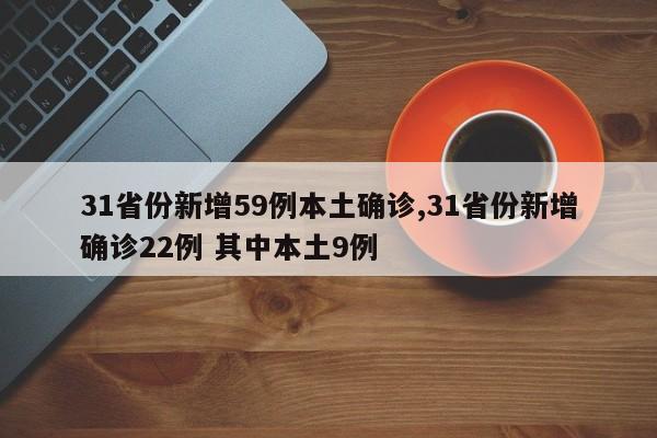 31省份新增59例本土确诊,31省份新增确诊22例 其中本土9例