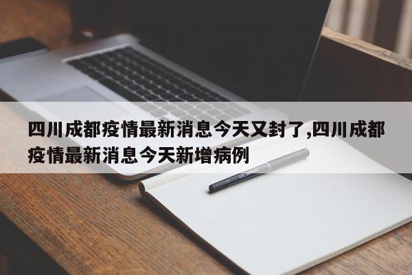 四川成都疫情最新消息今天又封了,四川成都疫情最新消息今天新增病例