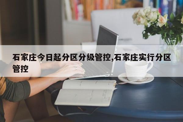 石家庄今日起分区分级管控,石家庄实行分区管控