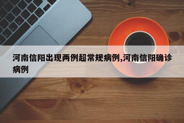 河南信阳出现两例超常规病例,河南信阳确诊病例