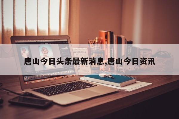 唐山今日头条最新消息,唐山今日资讯