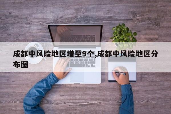 成都中风险地区增至9个,成都中风险地区分布图