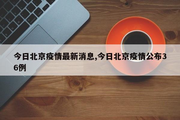 今日北京疫情最新消息,今日北京疫情公布36例