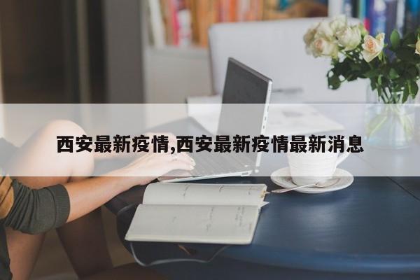 西安最新疫情,西安最新疫情最新消息