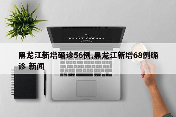 黑龙江新增确诊56例,黑龙江新增68例确诊 新闻