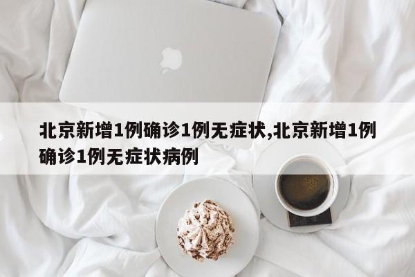 北京新增1例确诊1例无症状,北京新增1例确诊1例无症状病例