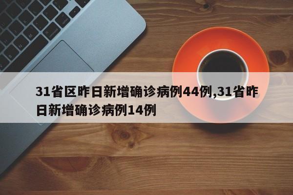 31省区昨日新增确诊病例44例,31省昨日新增确诊病例14例