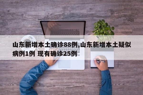 山东新增本土确诊88例,山东新增本土疑似病例1例 现有确诊25例